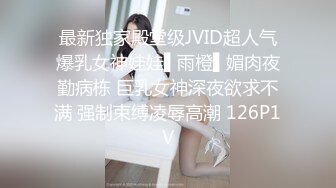 最新独家殿堂级JVID超人气爆乳女神娃娃▌雨橙▌媚肉夜勤病栋 巨乳女神深夜欲求不满 强制束缚凌辱高潮 126P1V