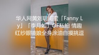 华人网黄刘玥闺蜜「Fanny Ly」「李月如」OF私拍 情趣红纱眼镜娘全身涂油自摸挑逗