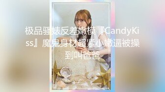 极品骚婊反差嫩模『CandyKiss』魔鬼身材超紧小嫩逼被操到叫爸爸