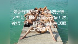 最新绿帽乱伦-- 老师嫂子被大神勾引插B 超骚反差婊！附教师证书、聊天记录和生活照，太劲爆了