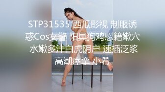 STP31535 西瓜影视 制服诱惑Cos女警 阳具狗鸡慰籍嫩穴 水嫩多汁白虎阴户 速插泛浆高潮痉挛 小希