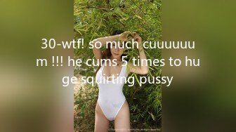 30-wtf! so much cuuuuuum !!! he cums 5 times to huge squirting pussy