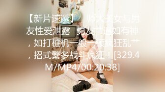 【新片速遞】 ✨师大美女与男友性爱泄露✨男友艹逼如有神，如打桩机一般一顿疯狂乱艹，招式繁多战斗疯狂！[329.4M/MP4/00:20:38]