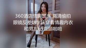 360酒店情趣圆床 高清偷拍眼镜反差婊学妹穿着情趣内衣和男友69互舔啪啪