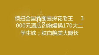 横扫全国外围圈探花老王❤️3000元酒店约炮爆操170大二学生妹，肤白貌美大腿长