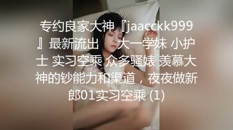 专约良家大神『jaacckk999』最新流出❤️大一学妹 小护士 实习空乘 众多骚婊 羡慕大神的钞能力和渠道，夜夜做新郎01实习空乘 (1)