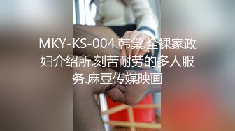 MKY-KS-004.韩棠.全裸家政妇介绍所.刻苦耐劳的多人服务.麻豆传媒映画