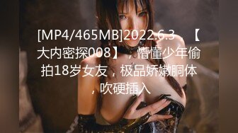 [MP4/465MB]2022.6.3，【大内密探008】，懵懂少年偷拍18岁女友，极品娇嫩胴体，吹硬插入