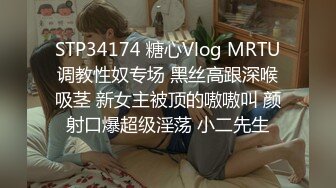 STP34174 糖心Vlog MRTU调教性奴专场 黑丝高跟深喉吸茎 新女主被顶的嗷嗷叫 颜射口爆超级淫荡 小二先生