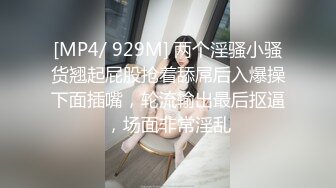 [MP4/ 929M] 两个淫骚小骚货翘起屁股抢着舔屌后入爆操下面插嘴，轮流输出最后抠逼，场面非常淫乱