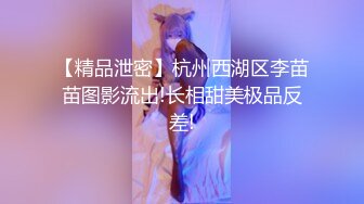 【精品泄密】杭州西湖区李苗苗图影流出!长相甜美极品反差!