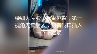 腰细大屁股顶级蜜桃臀，第一视角无套后入，对着洞口插入一下下猛顶