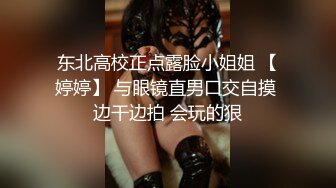 东北高校正点露脸小姐姐 【婷婷】 与眼镜直男口交自摸 边干边拍 会玩的狠