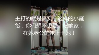 主打的就是真实，这样的小骚货，你们想不想要，在她家，在她老公的床上干她！