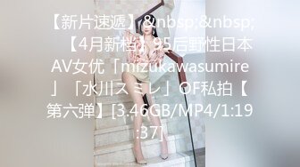 【新片速遞】&nbsp;&nbsp; ✨【4月新档】95后野性日本AV女优「mizukawasumire」「水川スミレ」OF私拍【第六弹】[3.46GB/MP4/1:19:37]