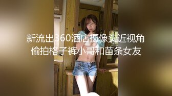 新流出360酒店摄像头近视角偷拍格子裤小哥和苗条女友