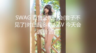 SWAG 百货公司约会{套子不见了}对白超多素人AV 今天会遇到 吉娜