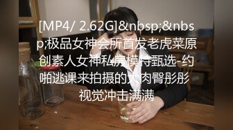 [MP4/ 2.62G]&nbsp;&nbsp;极品女神会所首发老虎菜原创素人女神私房模特甄选-约啪逃课来拍摄的大肉臀彤彤 视觉冲击满满