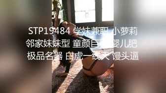 STP19484 学妹兼职 小萝莉邻家妹妹型 童颜巨乳 婴儿肥 极品名器 白虎一线天 馒头逼