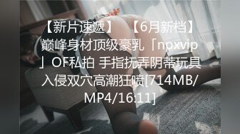 【新片速遞】✨【6月新档】巅峰身材顶级豪乳「npxvip」OF私拍 手指抚弄阴蒂玩具入侵双穴高潮狂喷[714MB/MP4/16:11]