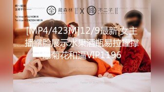 [MP4/423M]12/9最新 女主播露脸展示水果酒瓶易拉罐撑爆菊花和逼VIP1196