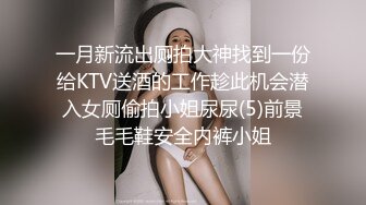 一月新流出厕拍大神找到一份给KTV送酒的工作趁此机会潜入女厕偷拍小姐尿尿(5)前景毛毛鞋安全内裤小姐