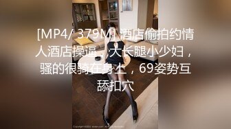 [MP4/ 379M] 酒店偷拍约情人酒店操逼，大长腿小少妇，骚的很骑在身上，69姿势互舔扣穴