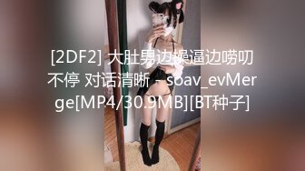 [2DF2] 大肚男边操逼边唠叨不停 对话清晰 - soav_evMerge[MP4/30.9MB][BT种子]