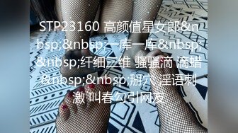 STP23160 高颜值星女郎&nbsp;&nbsp;一库一库&nbsp;&nbsp;纤细三维 骚骚滴 滴蜡&nbsp;&nbsp;掰穴 淫语刺激 叫春勾引网友