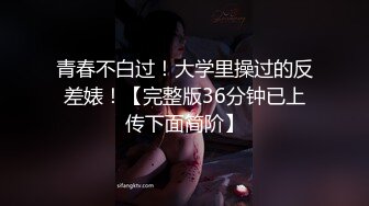 青春不白过！大学里操过的反差婊！【完整版36分钟已上传下面简阶】