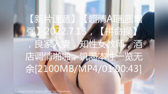 【新片速遞】【超清AI画质增强】2022.7.13，【拼命操】，良家人妻，知性女教师，酒店调情啪啪，饥渴本性一览无余[2100MB/MP4/01:00:43]