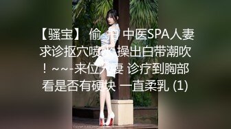 【骚宝】 偷_拍 中医SPA人妻求诊抠穴喷水 操出白带潮吹！~~-来位人妻 诊疗到胸部 看是否有硬块 一直柔乳 (1)