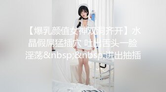 【爆乳颜值女神双洞齐开】水晶假屌猛插穴 吐出舌头一脸淫荡&nbsp;&nbsp;进出抽插