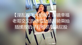 【淫乱双飞大奶妹】眼镜幸福老哥交叉舌吻双女舔屌骑乘抽插揉捏奶子打桩机猛操屁股