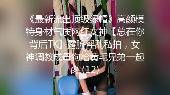 《最新流出顶级绿帽》高颜模特身材气质网红女神【总在你背后TK】露脸淫乱私拍，女神调教成母狗给黄毛兄弟一起肏 (12)