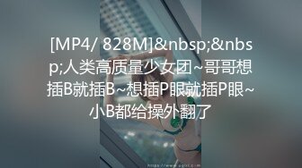 [MP4/ 828M]&nbsp;&nbsp;人类高质量少女团~哥哥想插B就插B~想插P眼就插P眼~小B都给操外翻了