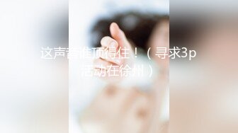 这声音谁顶得住！（寻求3p活动在徐州）