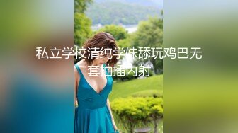 私立学校清纯学妹舔玩鸡巴无套抽插内射