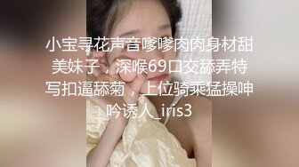 小宝寻花声音嗲嗲肉肉身材甜美妹子，深喉69口交舔弄特写扣逼舔菊，上位骑乘猛操呻吟诱人_iris3