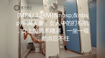 [MP4/ 124M]&nbsp;&nbsp;丰满人妻，女人中的打桩机，女上位骑术精湛，一坐一吸，差点忍不住