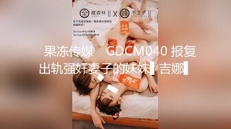 ✿果冻传媒✿ GDCM040 报复出轨强奸妻子的妹妹▌吉娜▌