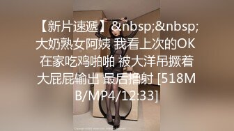 【新片速遞】&nbsp;&nbsp;大奶熟女阿姨 我看上次的OK 在家吃鸡啪啪 被大洋吊撅着大屁屁输出 最后撸射 [518MB/MP4/12:33]