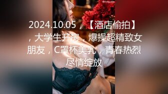 2024.10.05，【酒店偷拍】，大学生开房，爆操超精致女朋友，C罩杯美乳，青春热烈尽情绽放