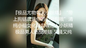 『极品尤物勾人小妖精』“带上狗链就是你的小母狗哦”清纯小仙女化身勾魂迷人小妖精 极品美人胚反差婊 又骚又纯