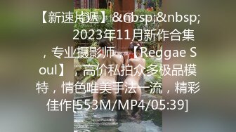 【新速片遞】&nbsp;&nbsp;♈♈♈ 2023年11月新作合集，专业摄影师，【Reggae Soul】，高价私拍众多极品模特，情色唯美手法一流，精彩佳作[553M/MP4/05:39]