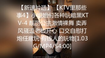 【新速片遞】 【KTV里那些事4】小姐姐们各种玩暗黑KTV-4 靓丽公主激情裸舞 卖弄风骚逗老板开心 口交自慰打炮任意玩 有钱人的玩物[1.03G/MP4/54:00]