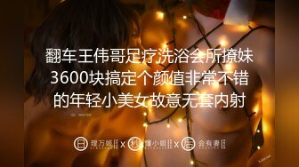 翻车王伟哥足疗洗浴会所撩妹3600块搞定个颜值非常不错的年轻小美女故意无套内射