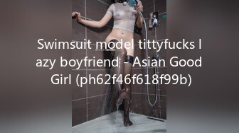 Swimsuit model tittyfucks lazy boyfriend - Asian Good Girl (ph62f46f618f99b)