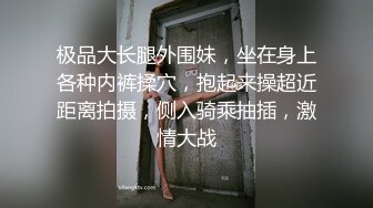 极品大长腿外围妹，坐在身上各种内裤揉穴，抱起来操超近距离拍摄，侧入骑乘抽插，激情大战