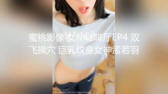 蜜桃影像 女仆咖啡厅EP4 双飞操穴 巨乳纹身女神孟若羽